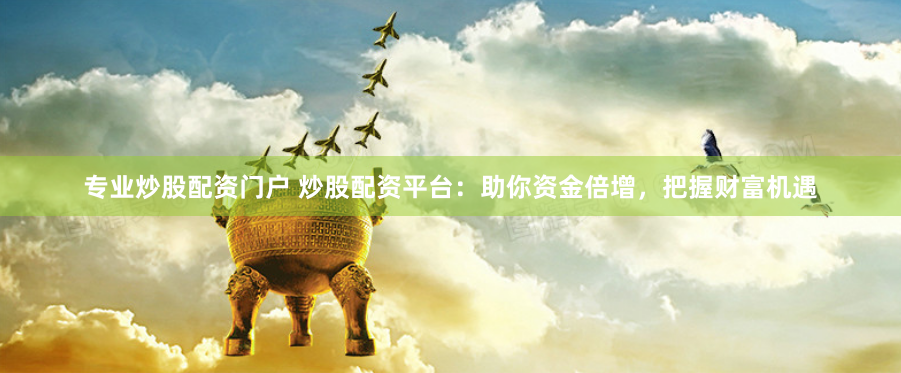 专业炒股配资门户 炒股配资平台：助你资金倍增，把握财富机遇