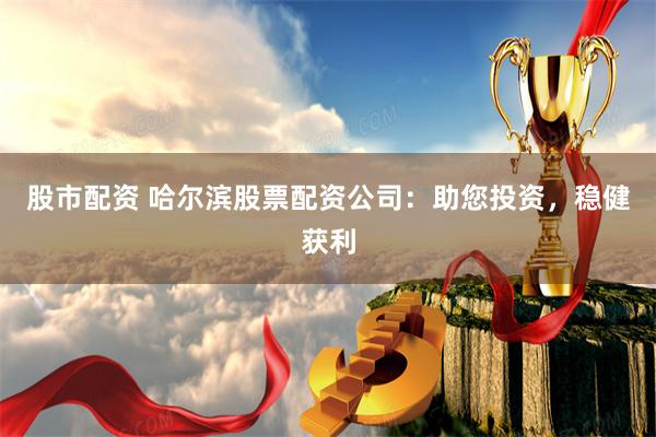 股市配资 哈尔滨股票配资公司：助您投资，稳健获利